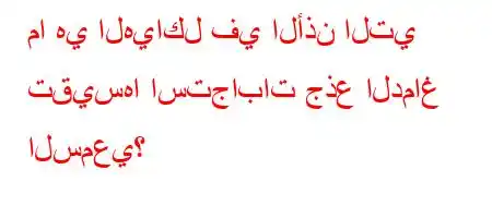 ما هي الهياكل في الأذن التي تقيسها استجابات جذع الدماغ السمعي؟